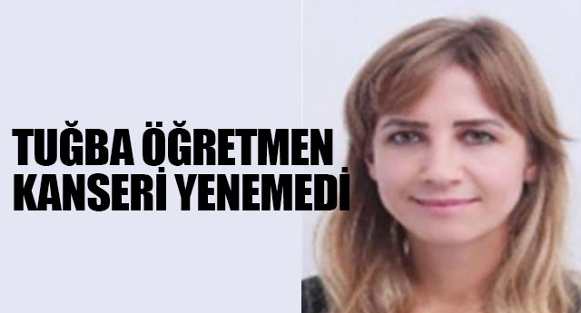 TUĞBA ÖĞRETMEN KANSERİ YENEMEDİ